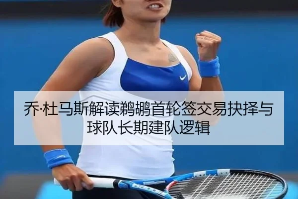 乔·杜马斯解读鹈鹕首轮签交易抉择与球队长期建队逻辑